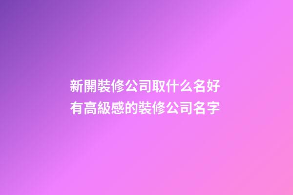 新開裝修公司取什么名好 有高級感的裝修公司名字
